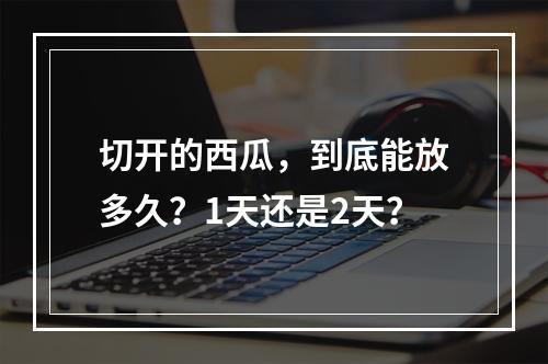 切开的西瓜，到底能放多久？1天还是2天？