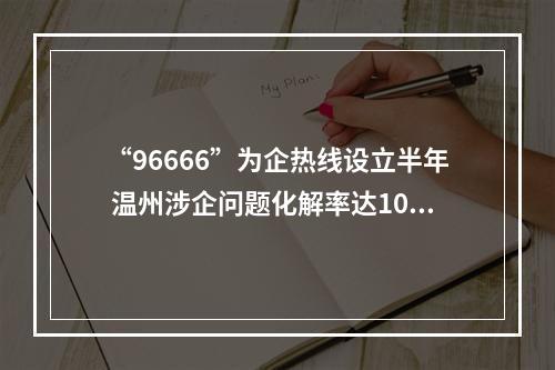 “96666”为企热线设立半年 温州涉企问题化解率达100%