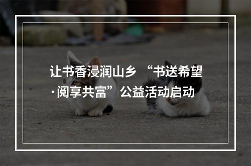 让书香浸润山乡 “书送希望·阅享共富”公益活动启动