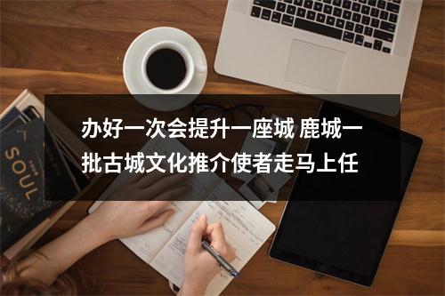 办好一次会提升一座城 鹿城一批古城文化推介使者走马上任