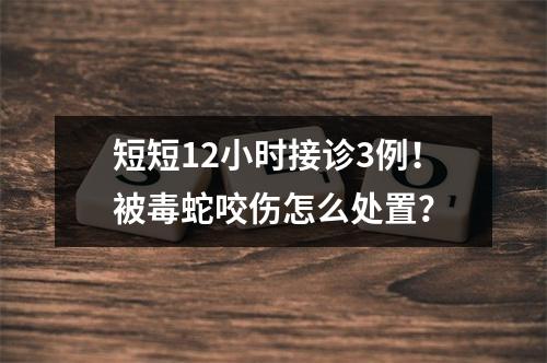 短短12小时接诊3例！被毒蛇咬伤怎么处置？