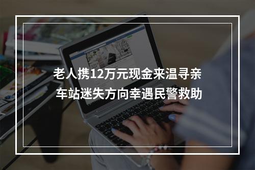 老人携12万元现金来温寻亲 车站迷失方向幸遇民警救助
