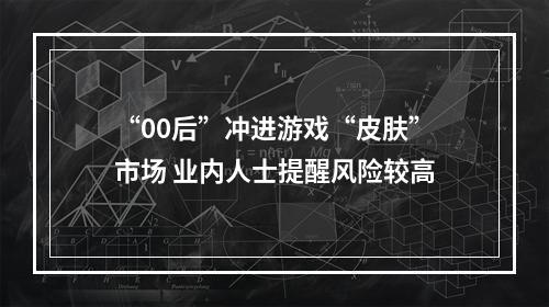 “00后”冲进游戏“皮肤”市场 业内人士提醒风险较高