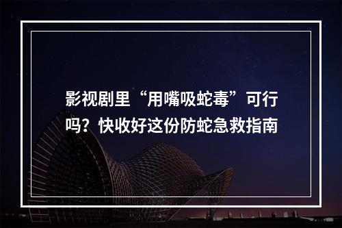 影视剧里“用嘴吸蛇毒”可行吗？快收好这份防蛇急救指南