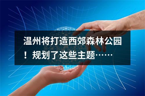 温州将打造西郊森林公园！规划了这些主题……
