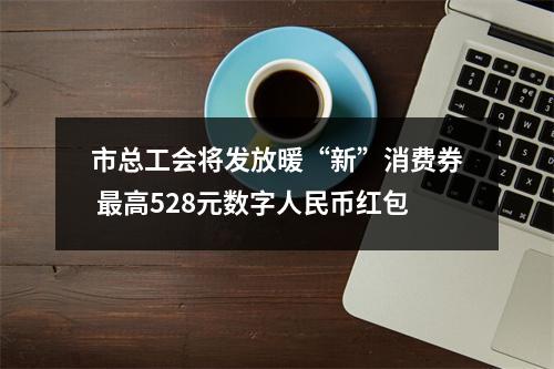 市总工会将发放暖“新”消费券 最高528元数字人民币红包