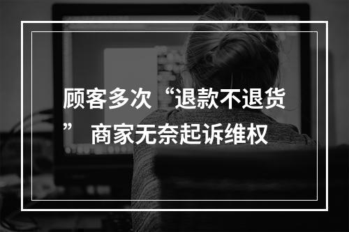 顾客多次“退款不退货” 商家无奈起诉维权