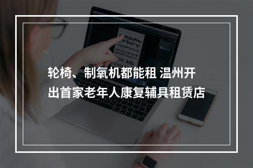 轮椅、制氧机都能租 温州开出首家老年人康复辅具租赁店