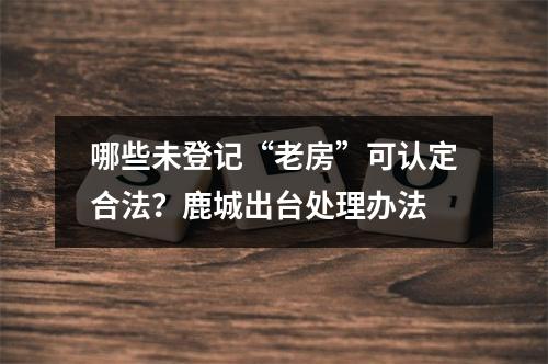 哪些未登记“老房”可认定合法？鹿城出台处理办法