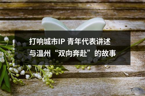 打响城市IP 青年代表讲述与温州“双向奔赴”的故事