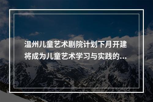 温州儿童艺术剧院计划下月开建 将成为儿童艺术学习与实践的重要基地