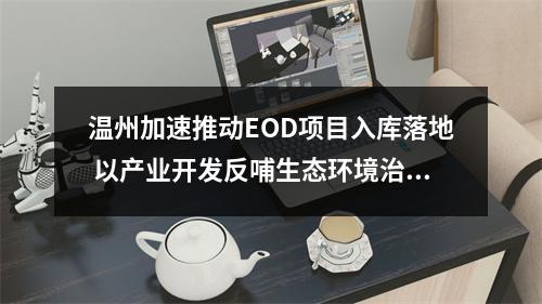 温州加速推动EOD项目入库落地 以产业开发反哺生态环境治理