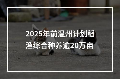 2025年前温州计划稻渔综合种养逾20万亩