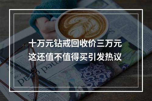 十万元钻戒回收价三万元 这还值不值得买引发热议