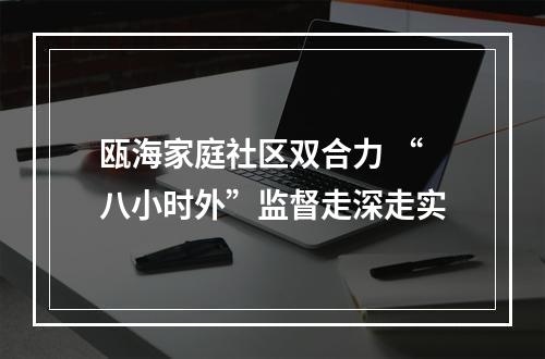 瓯海家庭社区双合力 “八小时外”监督走深走实