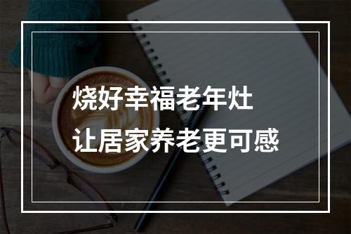 烧好幸福老年灶 让居家养老更可感