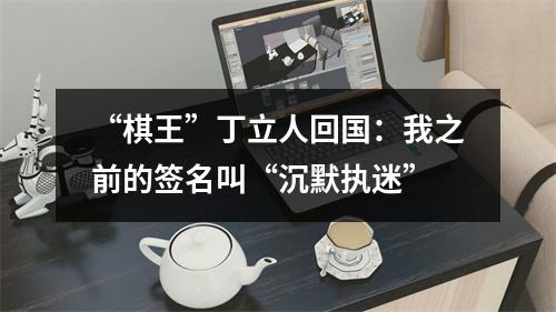 “棋王”丁立人回国：我之前的签名叫“沉默执迷”