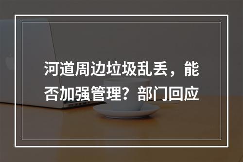 河道周边垃圾乱丢，能否加强管理？部门回应