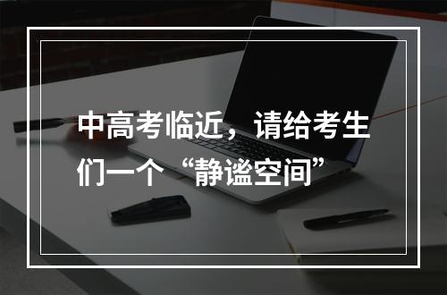 中高考临近，请给考生们一个“静谧空间”