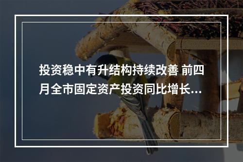 投资稳中有升结构持续改善 前四月全市固定资产投资同比增长9.1%