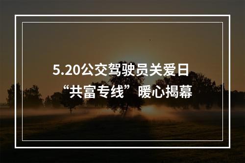 5.20公交驾驶员关爱日 “共富专线”暖心揭幕