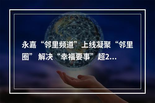 永嘉“邻里频道”上线凝聚“邻里圈” 解决“幸福要事”超200件