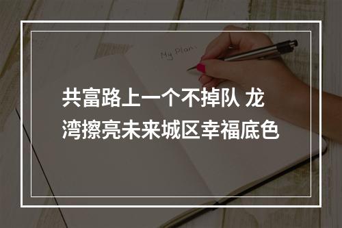 共富路上一个不掉队 龙湾擦亮未来城区幸福底色
