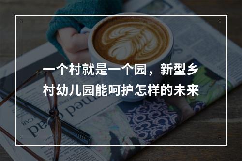 一个村就是一个园，新型乡村幼儿园能呵护怎样的未来