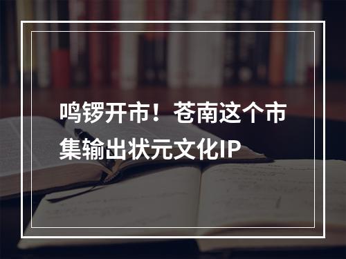 鸣锣开市！苍南这个市集输出状元文化IP