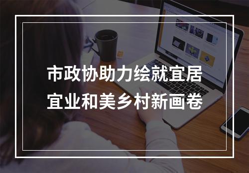 市政协助力绘就宜居宜业和美乡村新画卷