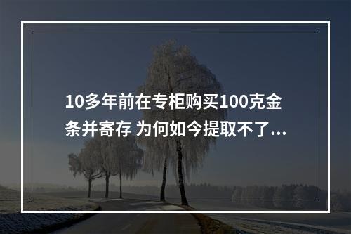 10多年前在专柜购买100克金条并寄存 为何如今提取不了？