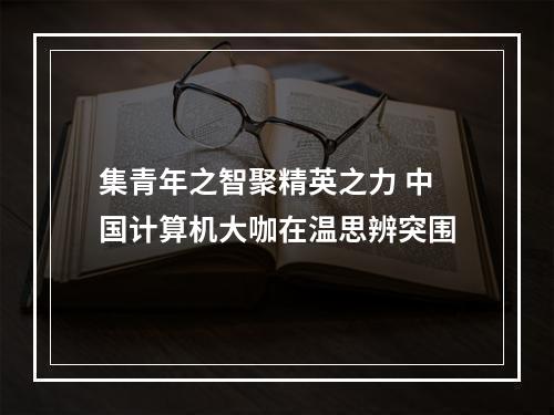 集青年之智聚精英之力 中国计算机大咖在温思辨突围