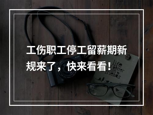 工伤职工停工留薪期新规来了，快来看看！