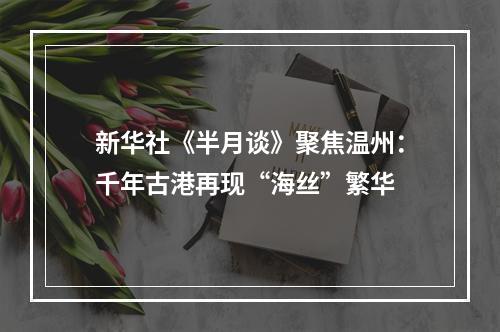 新华社《半月谈》聚焦温州：千年古港再现“海丝”繁华