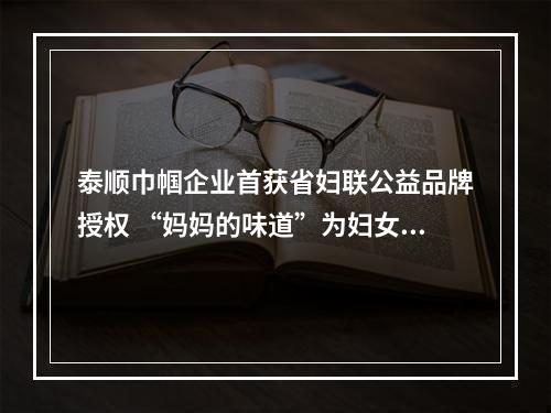 泰顺巾帼企业首获省妇联公益品牌授权 “妈妈的味道”为妇女增收“赋能”