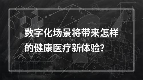 数字化场景将带来怎样的健康医疗新体验？