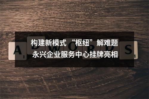 构建新模式 “枢纽”解难题 永兴企业服务中心挂牌亮相