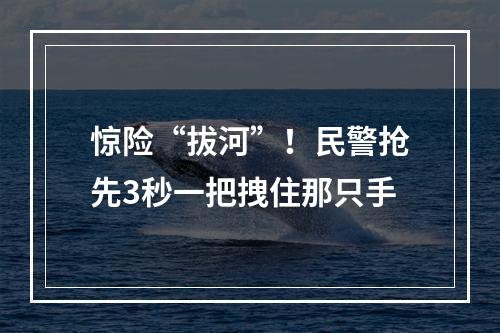 惊险“拔河”！民警抢先3秒一把拽住那只手