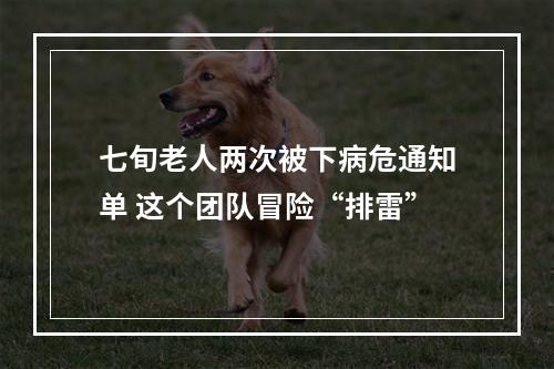 七旬老人两次被下病危通知单 这个团队冒险“排雷”