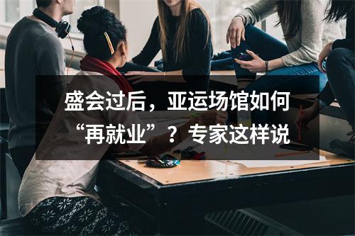 盛会过后，亚运场馆如何“再就业”？专家这样说
