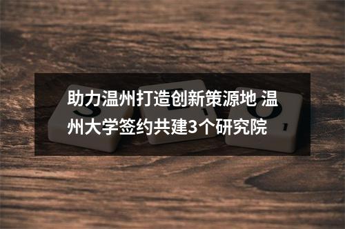 助力温州打造创新策源地 温州大学签约共建3个研究院
