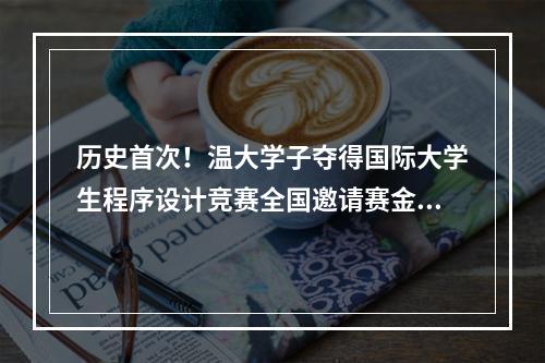 历史首次！温大学子夺得国际大学生程序设计竞赛全国邀请赛金奖