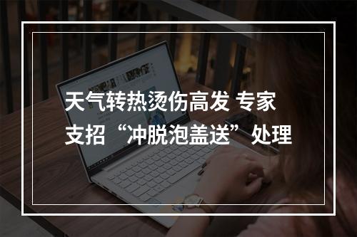 天气转热烫伤高发 专家支招“冲脱泡盖送”处理