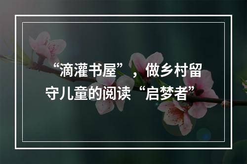 “滴灌书屋”，做乡村留守儿童的阅读“启梦者”