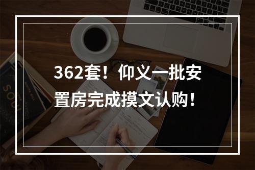 362套！仰义一批安置房完成摸文认购！