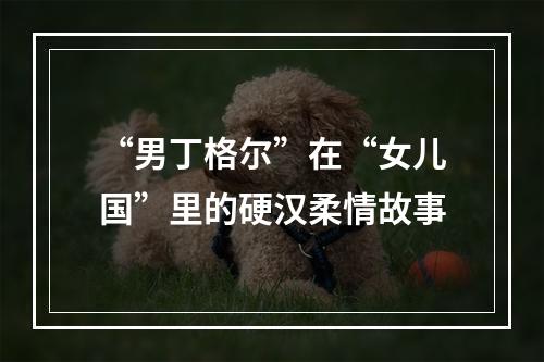 “男丁格尔”在“女儿国”里的硬汉柔情故事