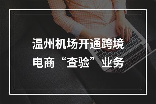 温州机场开通跨境电商“查验”业务