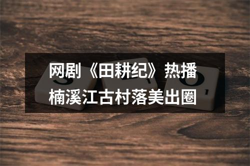 网剧《田耕纪》热播 楠溪江古村落美出圈