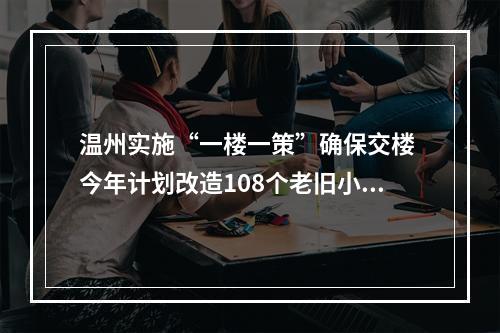 温州实施“一楼一策”确保交楼 今年计划改造108个老旧小区