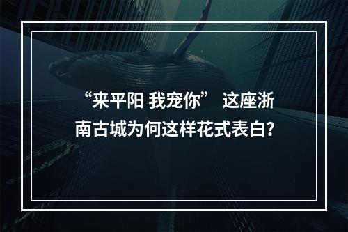 “来平阳 我宠你” 这座浙南古城为何这样花式表白？